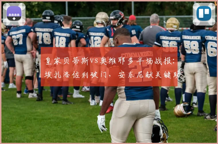 皇家贝蒂斯vs奥维耶多半场战报：埃扎洛佐利破门，安东尼献关键助攻，贝蒂斯2-0领先