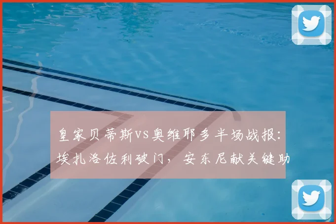 皇家贝蒂斯vs奥维耶多半场战报：埃扎洛佐利破门，安东尼献关键助攻，贝蒂斯2-0领先