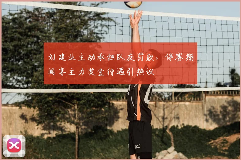 刘建业主动承担队友罚款,停赛期间享主力奖金待遇引热议