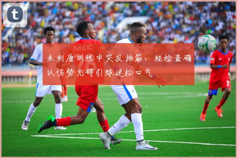 米利唐训练中突发抽筋，经检查确认伤势无碍引球迷松口气