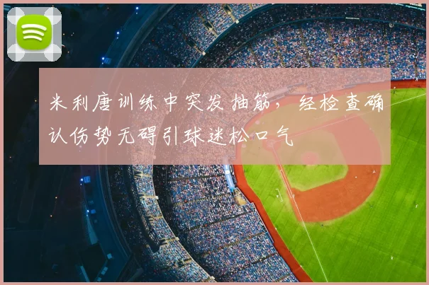 米利唐训练中突发抽筋，经检查确认伤势无碍引球迷松口气