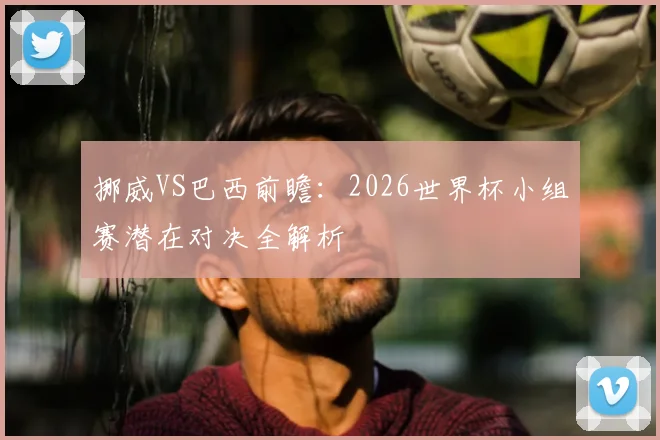 挪威VS巴西前瞻：2026世界杯小组赛潜在对决全解析