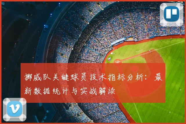挪威队关键球员技术指标分析：最新数据统计与实战解读