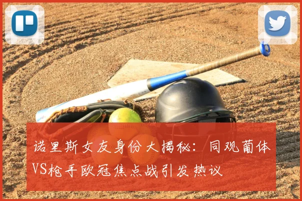 诺里斯女友身份大揭秘：同观葡体VS枪手欧冠焦点战引发热议
