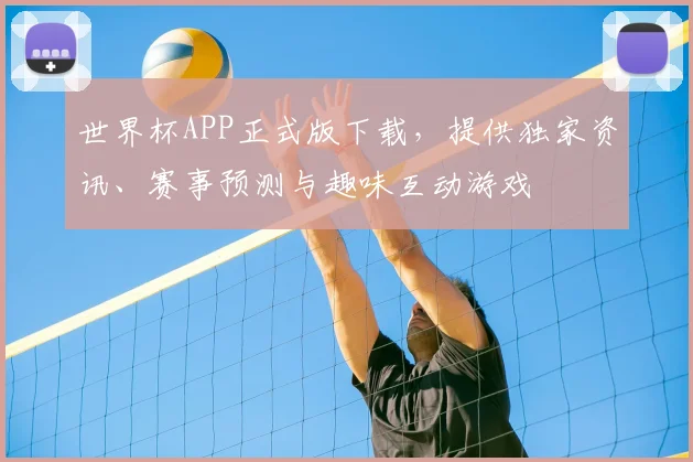 世界杯APP正式版下载,提供独家资讯、赛事预测与趣味互动游戏