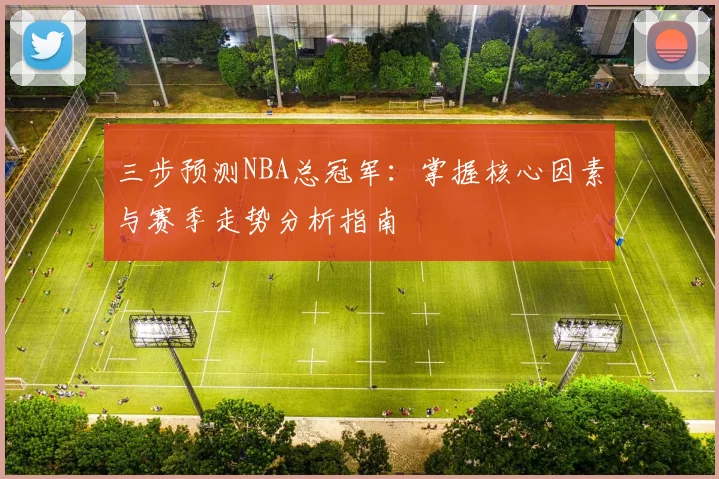 三步预测NBA总冠军:掌握核心因素与赛季走势分析指南