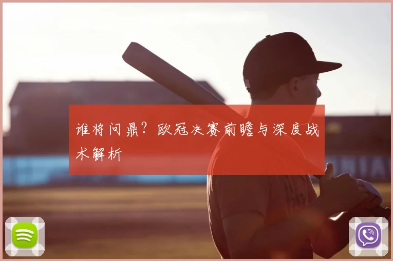 谁将问鼎？欧冠决赛前瞻与深度战术解析
