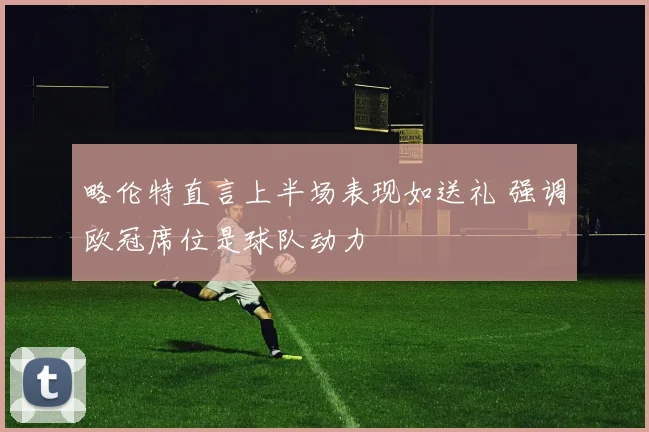 略伦特直言上半场表现如送礼 强调欧冠席位是球队动力