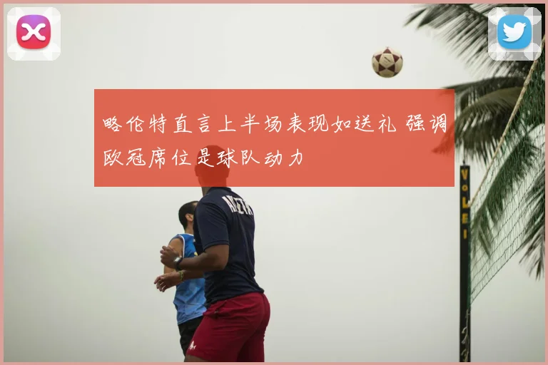 略伦特直言上半场表现如送礼 强调欧冠席位是球队动力