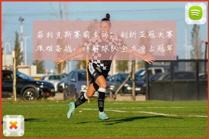 菲利克斯赛前专访：剖析亚冠决赛艰难备战，详解球队全力冲击冠军的决心与策略