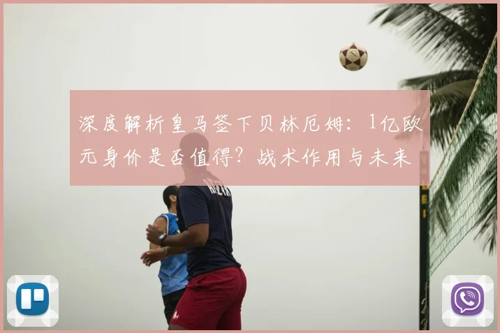 深度解析皇马签下贝林厄姆：1亿欧元身价是否值得？战术作用与未来前景全分析